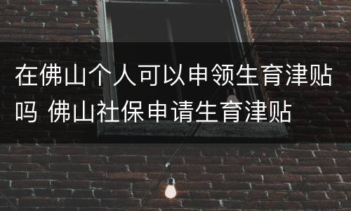 在佛山个人可以申领生育津贴吗 佛山社保申请生育津贴