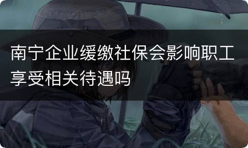 南宁企业缓缴社保会影响职工享受相关待遇吗
