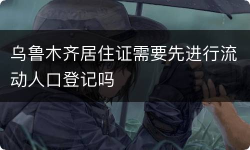 乌鲁木齐居住证需要先进行流动人口登记吗
