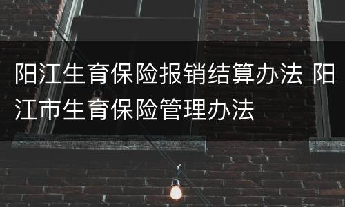 阳江生育保险报销结算办法 阳江市生育保险管理办法
