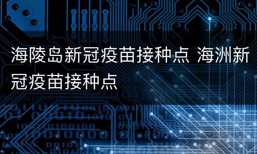 海陵岛新冠疫苗接种点 海洲新冠疫苗接种点