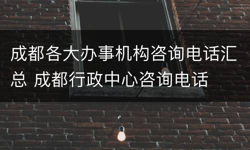 成都各大办事机构咨询电话汇总 成都行政中心咨询电话