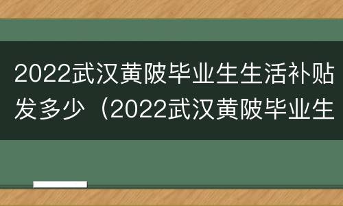 2022武汉黄陂毕业生生活补贴发多少（2022武汉黄陂毕业生生活补贴发多少钱）