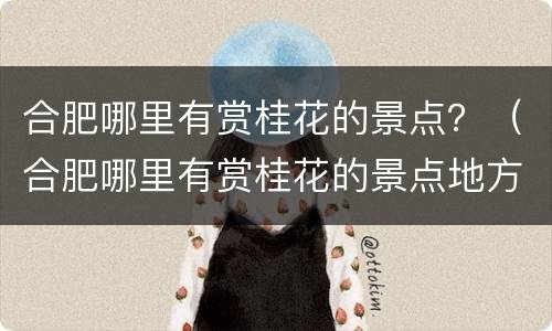 合肥哪里有赏桂花的景点？（合肥哪里有赏桂花的景点地方）