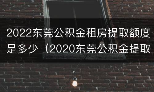 2022东莞公积金租房提取额度是多少（2020东莞公积金提取比例）