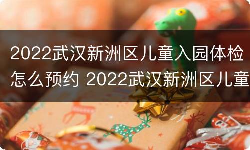 2022武汉新洲区儿童入园体检怎么预约 2022武汉新洲区儿童入园体检怎么预约啊