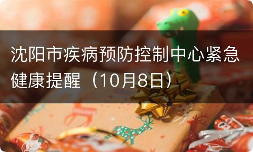 沈阳市疾病预防控制中心紧急健康提醒（10月8日）
