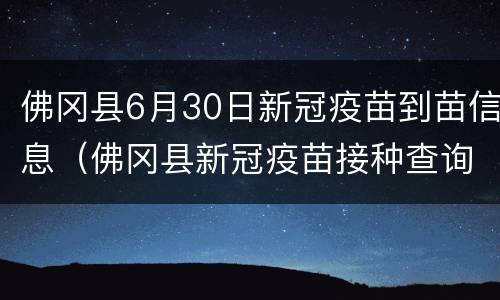 佛冈县6月30日新冠疫苗到苗信息（佛冈县新冠疫苗接种查询系统）