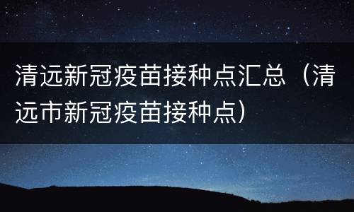 清远新冠疫苗接种点汇总（清远市新冠疫苗接种点）