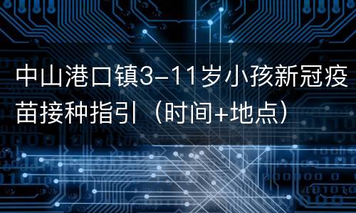 中山港口镇3-11岁小孩新冠疫苗接种指引（时间+地点）