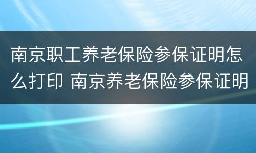 南京职工养老保险参保证明怎么打印 南京养老保险参保证明去哪里打印