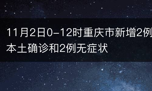 11月2日0-12时重庆市新增2例本土确诊和2例无症状