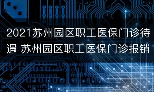 2021苏州园区职工医保门诊待遇 苏州园区职工医保门诊报销比例