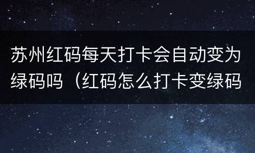 苏州红码每天打卡会自动变为绿码吗（红码怎么打卡变绿码）
