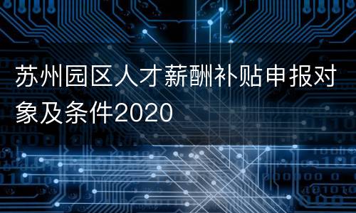 苏州园区人才薪酬补贴申报对象及条件2020