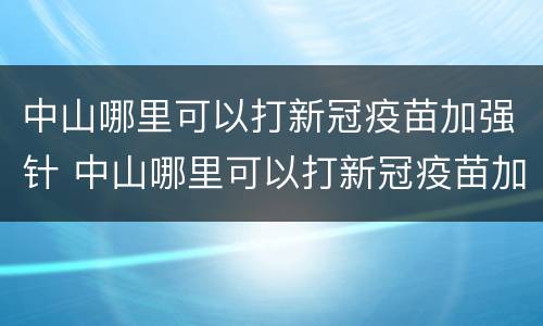 中山哪里可以打新冠疫苗加强针 中山哪里可以打新冠疫苗加强针的
