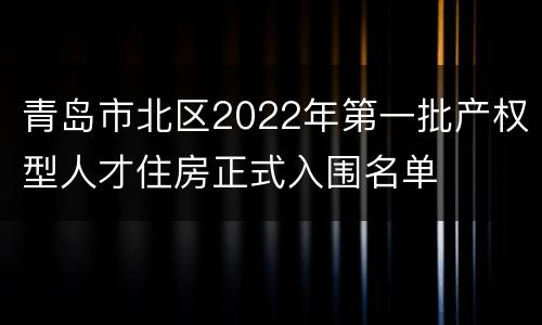 青岛市北区2022年第一批产权型人才住房正式入围名单