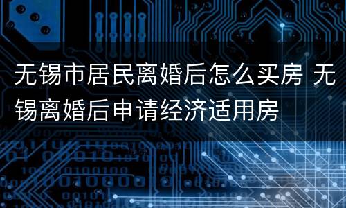 无锡市居民离婚后怎么买房 无锡离婚后申请经济适用房