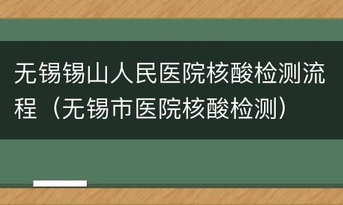 无锡锡山人民医院核酸检测流程（无锡市医院核酸检测）