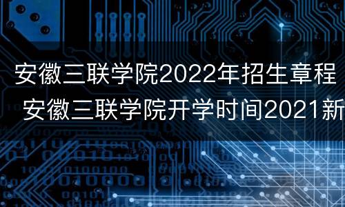 安徽三联学院2022年招生章程 安徽三联学院开学时间2021新生