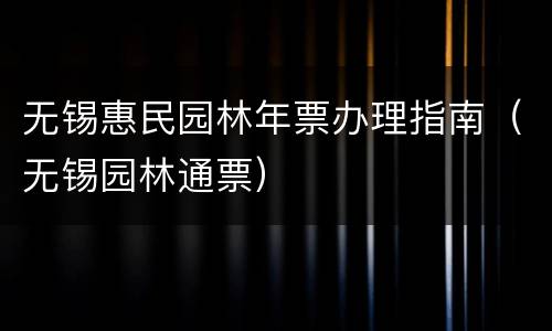 无锡惠民园林年票办理指南（无锡园林通票）