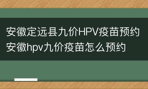 安徽定远县九价HPV疫苗预约 安徽hpv九价疫苗怎么预约