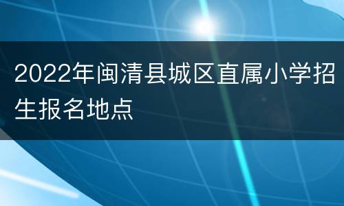 2022年闽清县城区直属小学招生报名地点