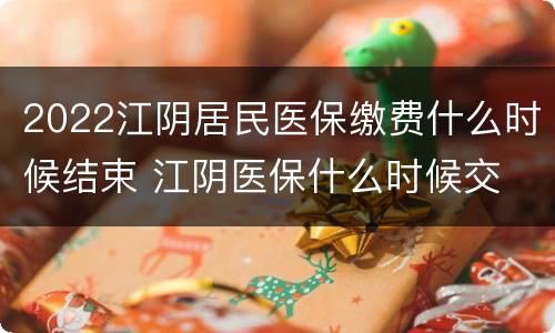 2022江阴居民医保缴费什么时候结束 江阴医保什么时候交
