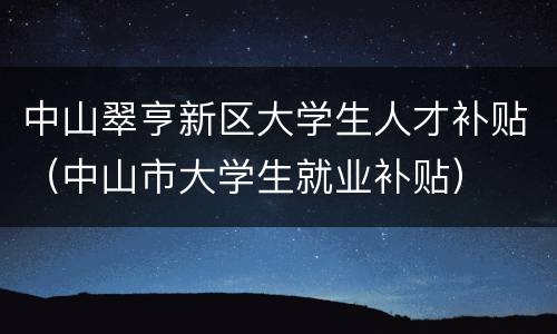 中山翠亨新区大学生人才补贴（中山市大学生就业补贴）