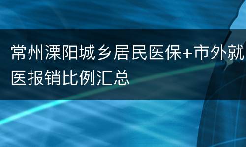 常州溧阳城乡居民医保+市外就医报销比例汇总
