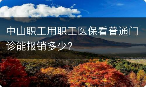 中山职工用职工医保看普通门诊能报销多少?