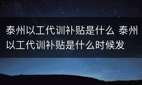 泰州以工代训补贴是什么 泰州以工代训补贴是什么时候发