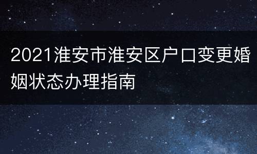 2021淮安市淮安区户口变更婚姻状态办理指南