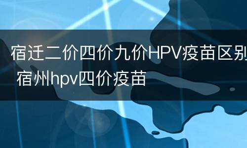 宿迁二价四价九价HPV疫苗区别 宿州hpv四价疫苗