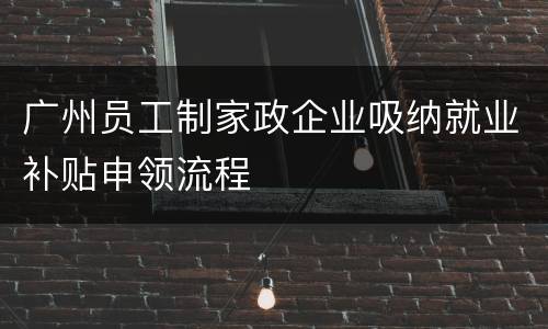 广州员工制家政企业吸纳就业补贴申领流程