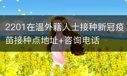 2201在温外籍人士接种新冠疫苗接种点地址+咨询电话