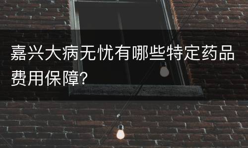 嘉兴大病无忧有哪些特定药品费用保障？
