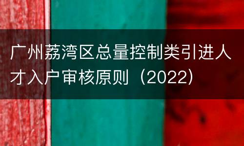 广州荔湾区总量控制类引进人才入户审核原则（2022）