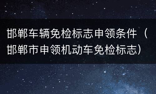 邯郸车辆免检标志申领条件（邯郸市申领机动车免检标志）