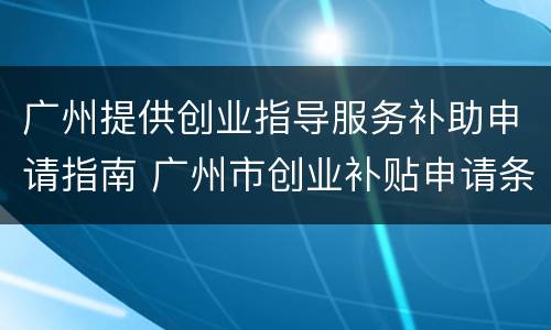 广州提供创业指导服务补助申请指南 广州市创业补贴申请条件