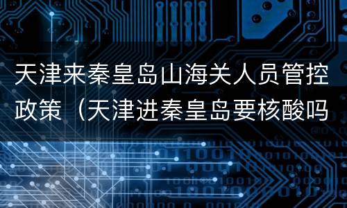 天津来秦皇岛山海关人员管控政策（天津进秦皇岛要核酸吗）