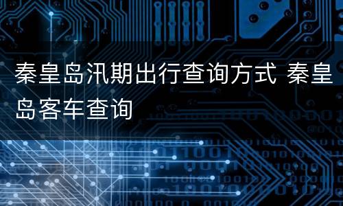 秦皇岛汛期出行查询方式 秦皇岛客车查询