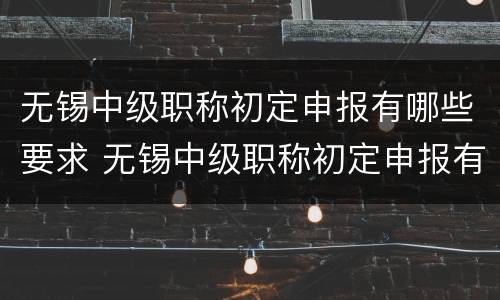 无锡中级职称初定申报有哪些要求 无锡中级职称初定申报有哪些要求条件