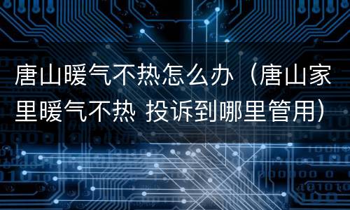 唐山暖气不热怎么办（唐山家里暖气不热 投诉到哪里管用）