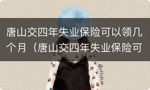 唐山交四年失业保险可以领几个月（唐山交四年失业保险可以领几个月失业金）