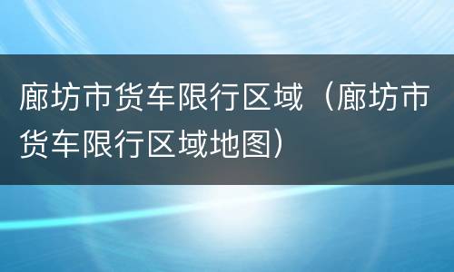 廊坊市货车限行区域（廊坊市货车限行区域地图）