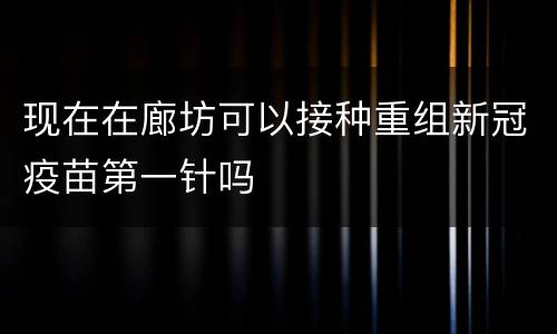 现在在廊坊可以接种重组新冠疫苗第一针吗