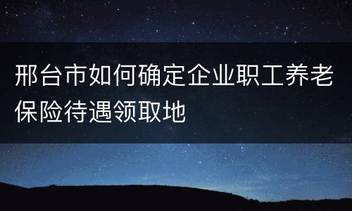 邢台市如何确定企业职工养老保险待遇领取地