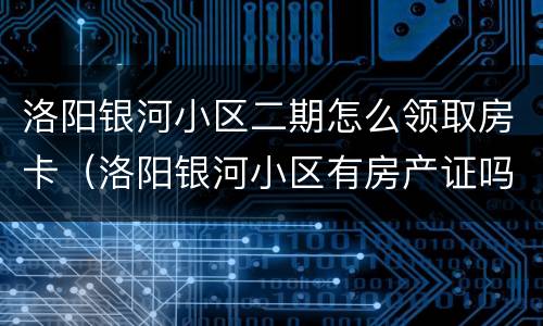 洛阳银河小区二期怎么领取房卡（洛阳银河小区有房产证吗）