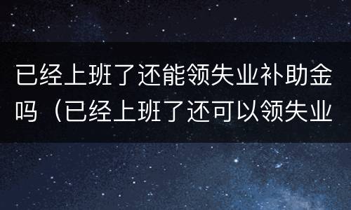 已经上班了还能领失业补助金吗（已经上班了还可以领失业保险吗）